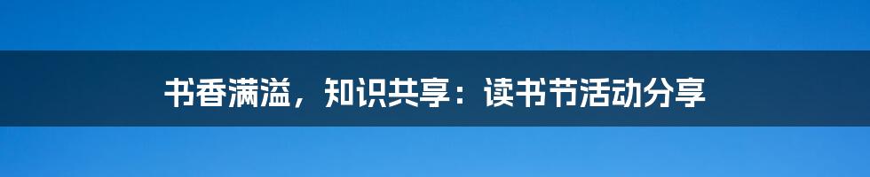 书香满溢，知识共享：读书节活动分享