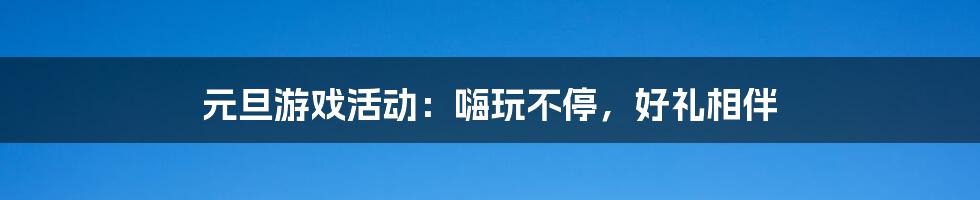 元旦游戏活动：嗨玩不停，好礼相伴