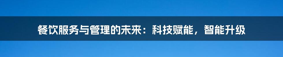 餐饮服务与管理的未来：科技赋能，智能升级