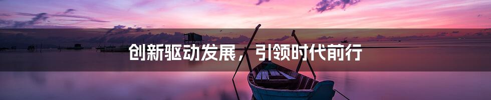 创新驱动发展，引领时代前行