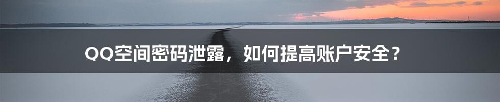 QQ空间密码泄露，如何提高账户安全？