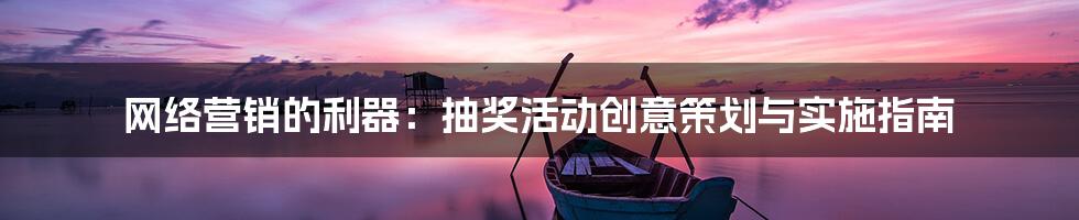 网络营销的利器：抽奖活动创意策划与实施指南