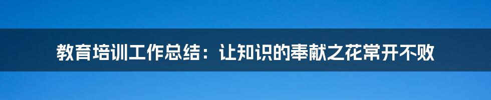 教育培训工作总结：让知识的奉献之花常开不败