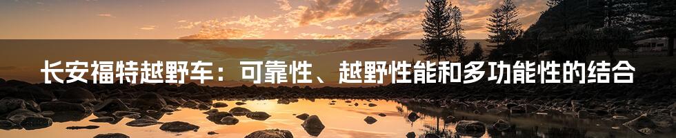 长安福特越野车：可靠性、越野性能和多功能性的结合