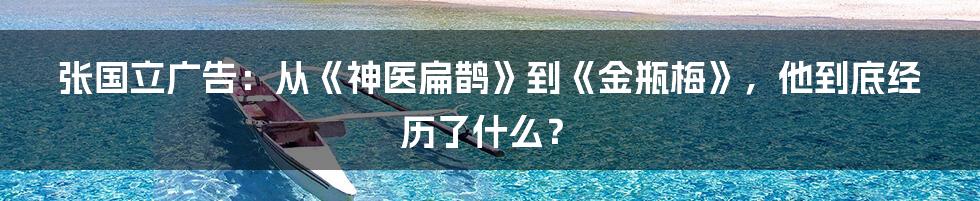 张国立广告：从《神医扁鹊》到《金瓶梅》，他到底经历了什么？