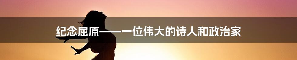 纪念屈原——一位伟大的诗人和政治家