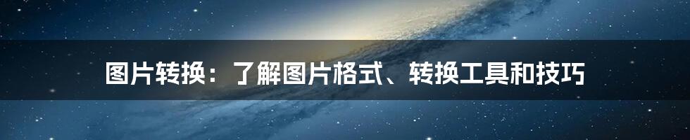 图片转换：了解图片格式、转换工具和技巧