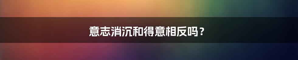 意志消沉和得意相反吗？