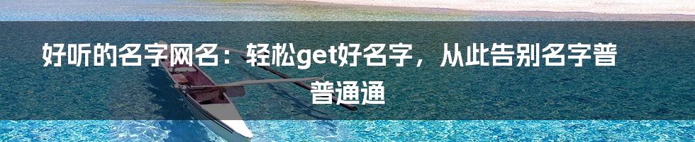 好听的名字网名：轻松get好名字，从此告别名字普普通通