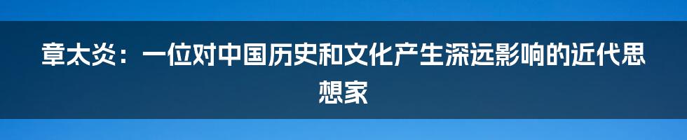 章太炎：一位对中国历史和文化产生深远影响的近代思想家