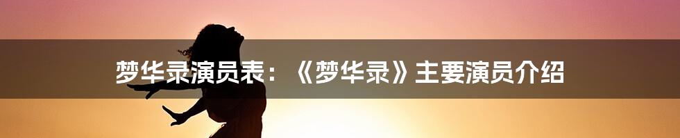 梦华录演员表：《梦华录》主要演员介绍