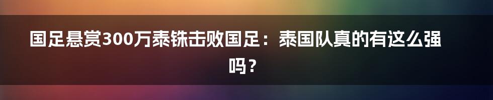 国足悬赏300万泰铢击败国足：泰国队真的有这么强吗？