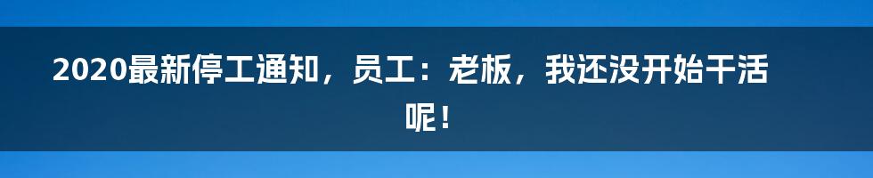 2020最新停工通知，员工：老板，我还没开始干活呢！