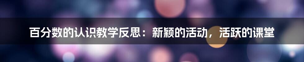 百分数的认识教学反思：新颖的活动，活跃的课堂