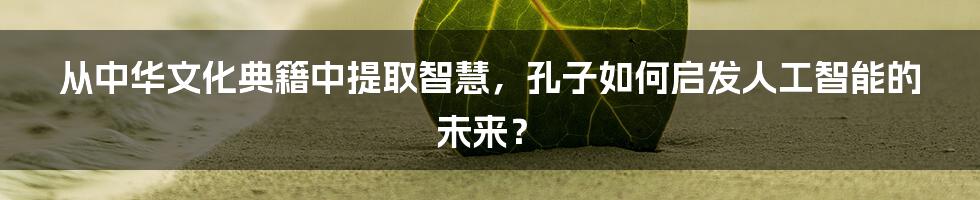 从中华文化典籍中提取智慧，孔子如何启发人工智能的未来？