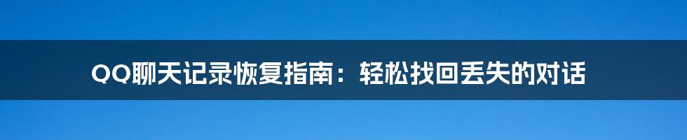 QQ聊天记录恢复指南：轻松找回丢失的对话