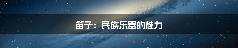 笛子：民族乐器的魅力