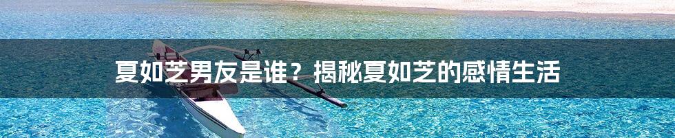 夏如芝男友是谁？揭秘夏如芝的感情生活