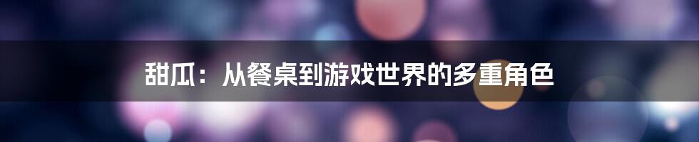 甜瓜：从餐桌到游戏世界的多重角色