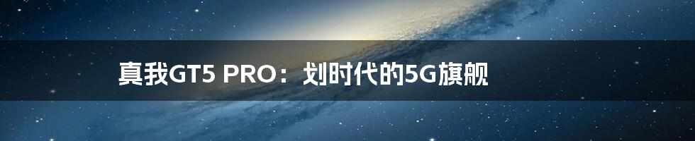 真我GT5 PRO：划时代的5G旗舰