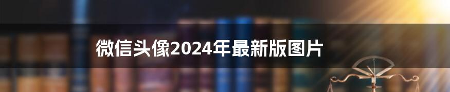 微信头像2024年最新版图片