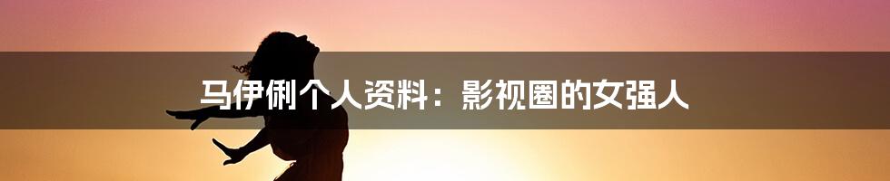 马伊俐个人资料：影视圈的女强人