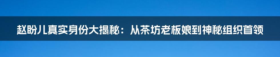 赵盼儿真实身份大揭秘：从茶坊老板娘到神秘组织首领