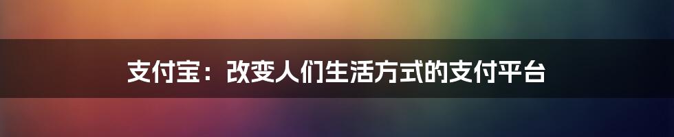 支付宝：改变人们生活方式的支付平台