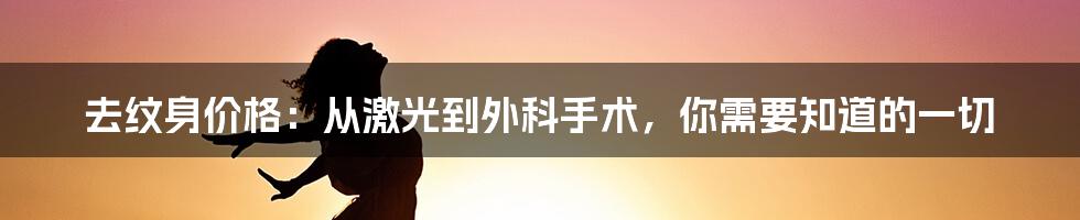 去纹身价格：从激光到外科手术，你需要知道的一切