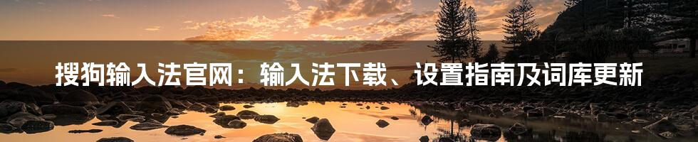 搜狗输入法官网：输入法下载、设置指南及词库更新