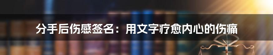 分手后伤感签名：用文字疗愈内心的伤痛