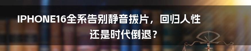 IPHONE16全系告别静音拨片，回归人性还是时代倒退？