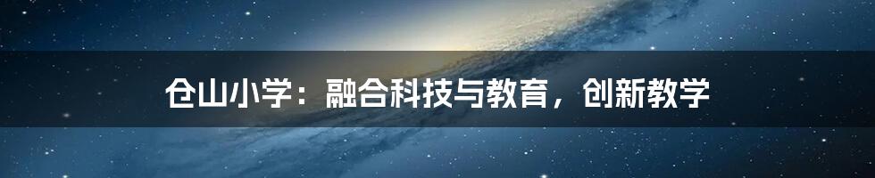 仓山小学：融合科技与教育，创新教学