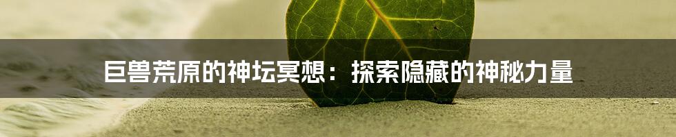 巨兽荒原的神坛冥想：探索隐藏的神秘力量