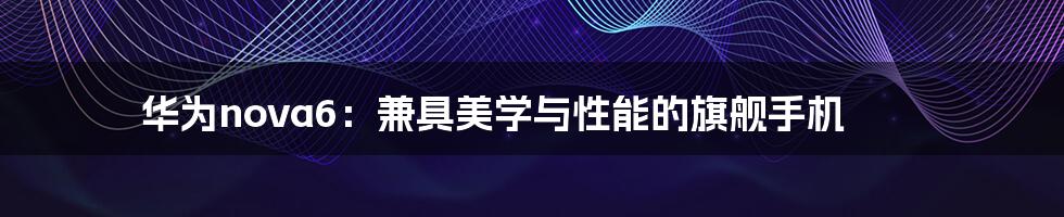 华为nova6：兼具美学与性能的旗舰手机