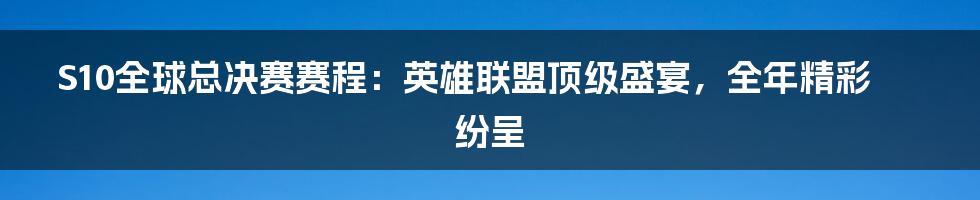 S10全球总决赛赛程：英雄联盟顶级盛宴，全年精彩纷呈