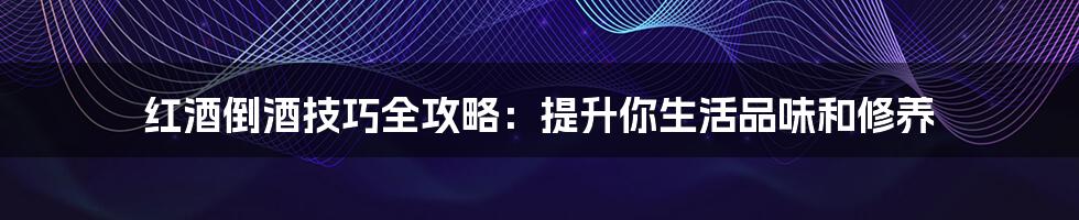 红酒倒酒技巧全攻略：提升你生活品味和修养