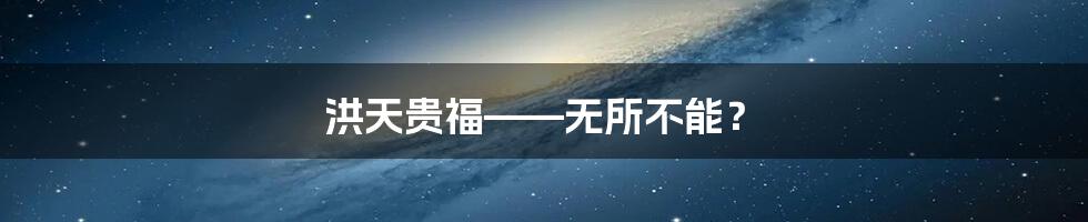 洪天贵福——无所不能？