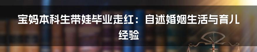 宝妈本科生带娃毕业走红：自述婚姻生活与育儿经验