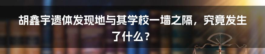 胡鑫宇遗体发现地与其学校一墙之隔，究竟发生了什么？