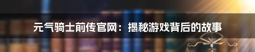 元气骑士前传官网：揭秘游戏背后的故事