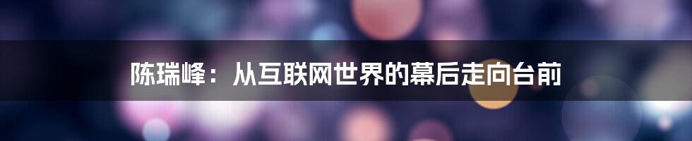 陈瑞峰：从互联网世界的幕后走向台前