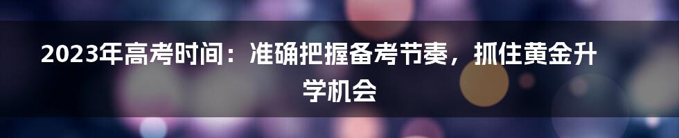 2023年高考时间：准确把握备考节奏，抓住黄金升学机会