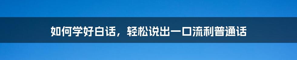 如何学好白话，轻松说出一口流利普通话