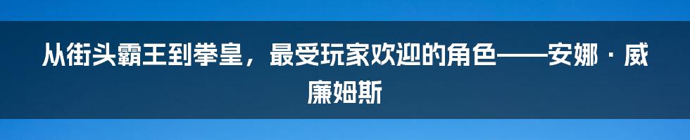 从街头霸王到拳皇，最受玩家欢迎的角色——安娜·威廉姆斯