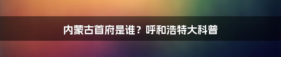 内蒙古首府是谁？呼和浩特大科普