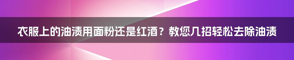 衣服上的油渍用面粉还是红酒？教您几招轻松去除油渍