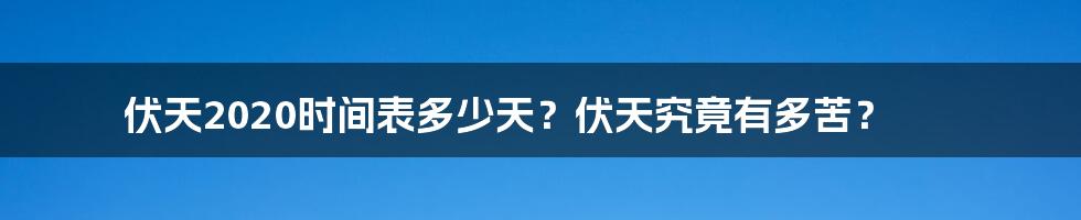 伏天2020时间表多少天？伏天究竟有多苦？