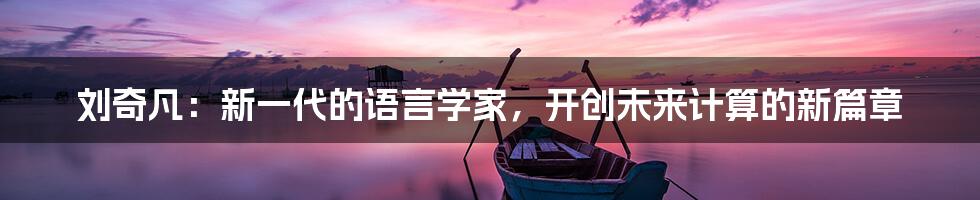 刘奇凡：新一代的语言学家，开创未来计算的新篇章