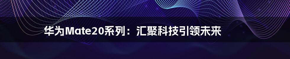 华为Mate20系列：汇聚科技引领未来